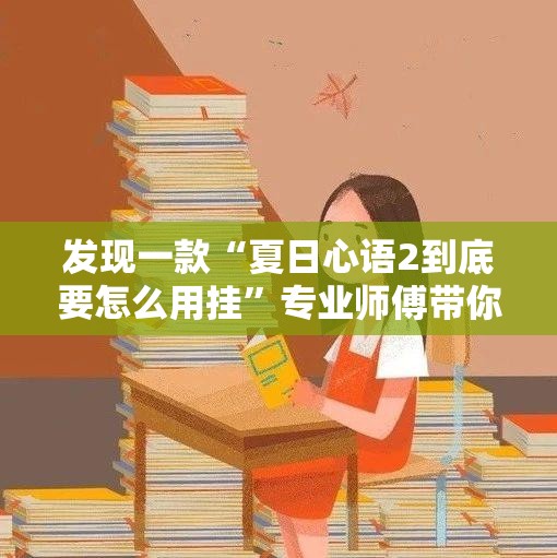 发现一款“夏日心语2到底要怎么用挂	”专业师傅带你了解