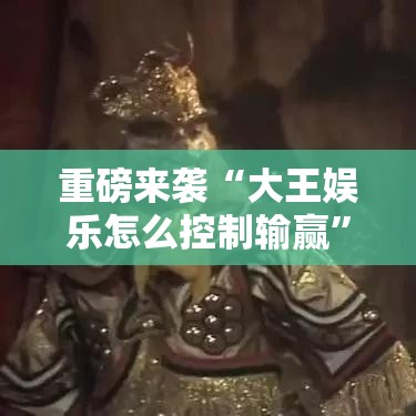 重磅来袭“大王娱乐怎么控制输赢”其实确实有挂