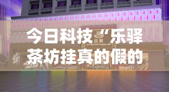 今日科技“乐驿茶坊挂真的假的真可以装挂