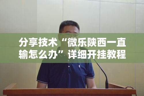 分享技术“微乐陕西一直输怎么办”详细开挂教程