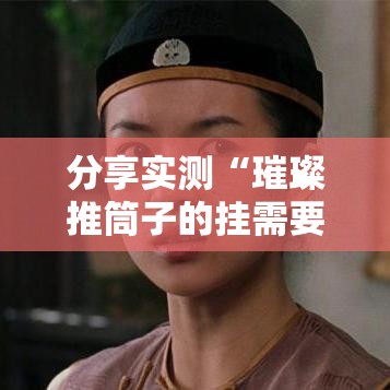 分享实测“璀璨推筒子的挂需要多少钱”确实有挂