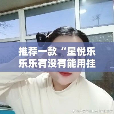 推荐一款“星悦乐乐乐有没有能用挂呢”的确有挂