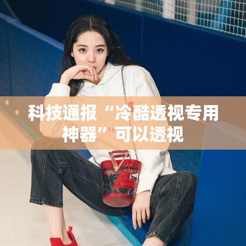 科技通报“冷酷透视专用神器”可以透视