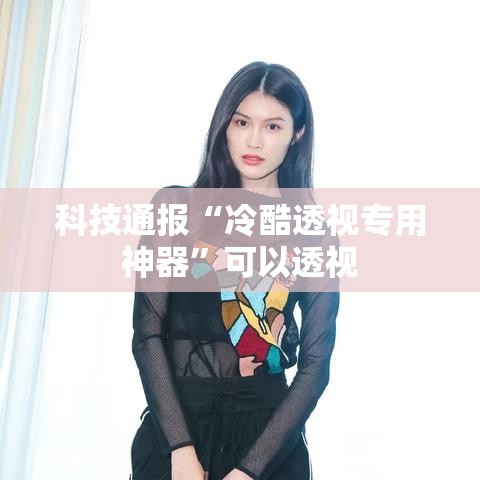 科技通报“冷酷透视专用神器	”可以透视