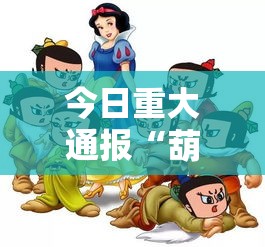 今日重大通报“葫芦娃哪里能买到挂真可以装挂 今日重大通报“葫芦娃哪里能买到挂真可以装挂