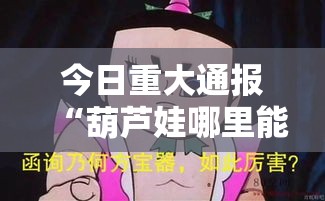 今日重大通报“葫芦娃哪里能买到挂真可以装挂 今日重大通报“葫芦娃哪里能买到挂真可以装挂