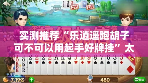 实测推荐“乐逍遥跑胡子可不可以用起手好牌挂”太坑了原来有挂