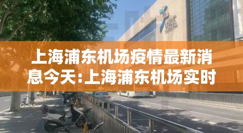 上海浦东机场疫情最新消息今天:上海浦东机场实时情况