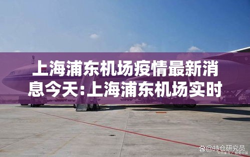 上海浦东机场疫情最新消息今天:上海浦东机场实时情况 上海浦东机场疫情最新消息今天:上海浦东机场实时情况