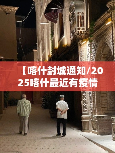 【喀什封城通知/2025喀什最近有疫情了吗今天】