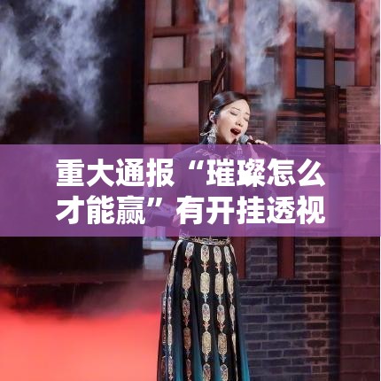 重大通报“璀璨怎么才能赢”有开挂透视