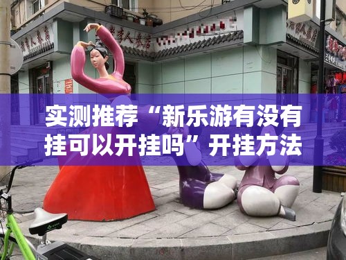 实测推荐“新乐游有没有挂可以开挂吗”开挂方法