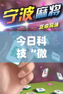 今日科技“微乐江西麻将怎么用挂	”其实是有挂