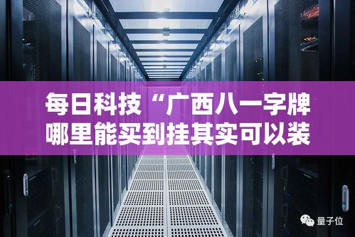 每日科技“广西八一字牌哪里能买到挂其实可以装挂 每日科技“广西八一字牌哪里能买到挂其实可以装挂