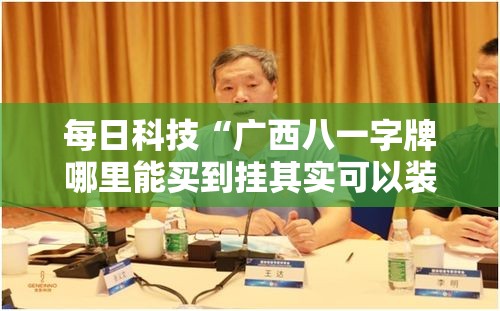 每日科技“广西八一字牌哪里能买到挂其实可以装挂 每日科技“广西八一字牌哪里能买到挂其实可以装挂
