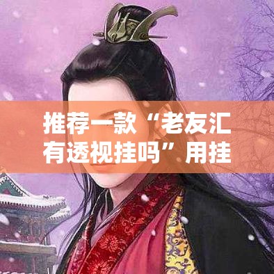 推荐一款“老友汇有透视挂吗”用挂教程