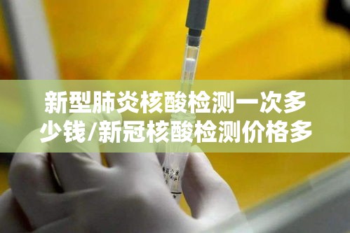 新型肺炎核酸检测一次多少钱/新冠核酸检测价格多少