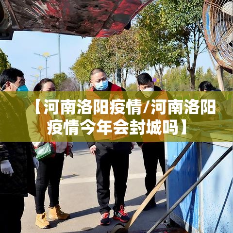 【河南洛阳疫情/河南洛阳疫情今年会封城吗】 【河南洛阳疫情/河南洛阳疫情今年会封城吗】