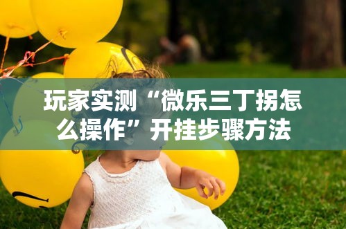 玩家实测“微乐三丁拐怎么操作”开挂步骤方法