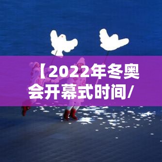 【2022年冬奥会开幕式时间/2022冬奥会开幕式完整版CCTV】