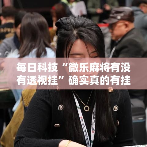 每日科技“微乐麻将有没有透视挂”确实真的有挂
