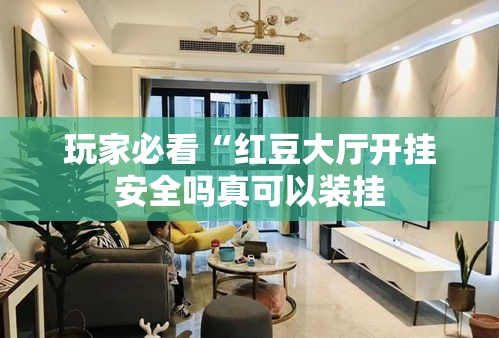 玩家必看“红豆大厅开挂安全吗真可以装挂 玩家必看“红豆大厅开挂安全吗真可以装挂
