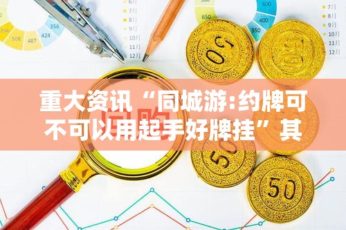 重大资讯“同城游:约牌可不可以用起手好牌挂”其实是有挂