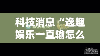 科技消息“逸趣娱乐一直输怎么办（确实有挂）