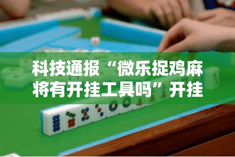 科技通报“微乐捉鸡麻将有开挂工具吗”开挂作弊