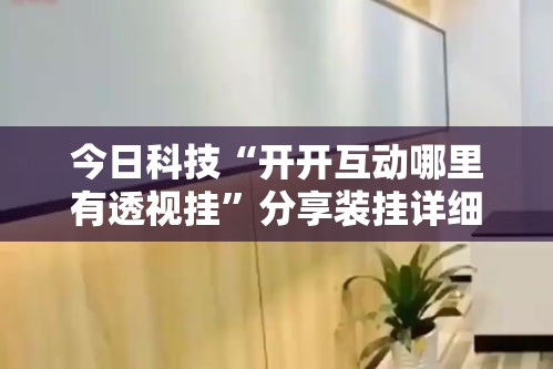 今日科技“开开互动哪里有透视挂	”分享装挂详细步骤
