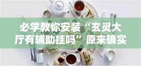 必学教你安装“玄灵大厅有辅助挂吗”原来确实有挂