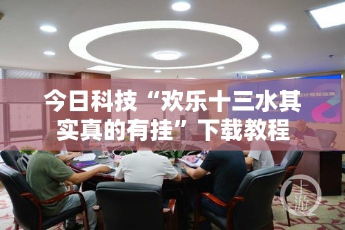 今日科技“欢乐十三水其实真的有挂”下载教程
