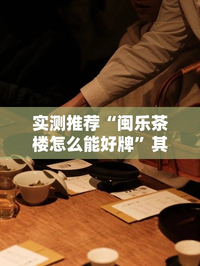实测推荐“闽乐茶楼怎么能好牌”其实确实有挂