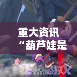 重大资讯“葫芦娃是不是可以开挂”开挂神器