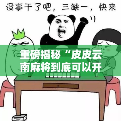 重磅揭秘“皮皮云南麻将到底可以开挂吗”其实确实有挂