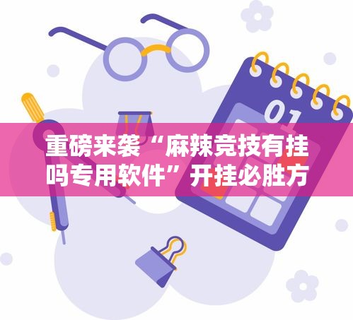 重磅来袭“麻辣竞技有挂吗专用软件”开挂必胜方法