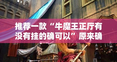 推荐一款“牛魔王正厅有没有挂的确可以”原来确实有挂