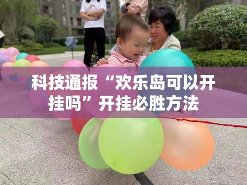 科技通报“欢乐岛可以开挂吗”开挂必胜方法
