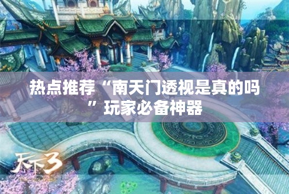 热点推荐“南天门透视是真的吗”玩家必备神器