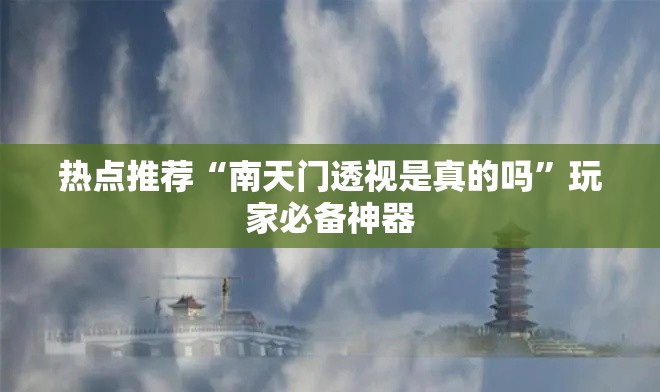 热点推荐“南天门透视是真的吗”玩家必备神器
