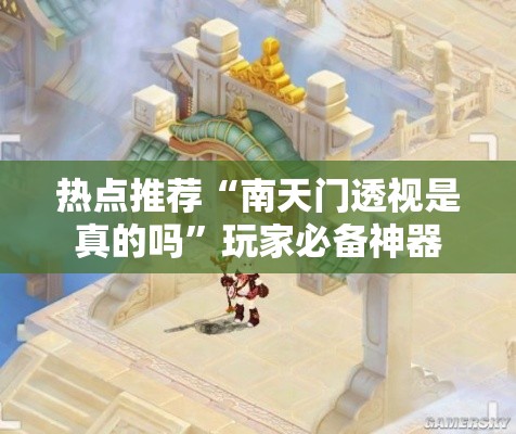 热点推荐“南天门透视是真的吗”玩家必备神器