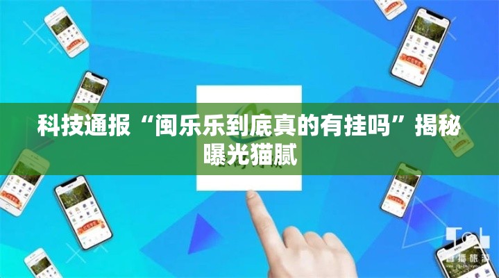 科技通报“闽乐乐到底真的有挂吗”揭秘曝光猫腻