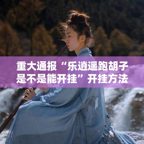 重大通报“乐逍遥跑胡子是不是能开挂”开挂方法