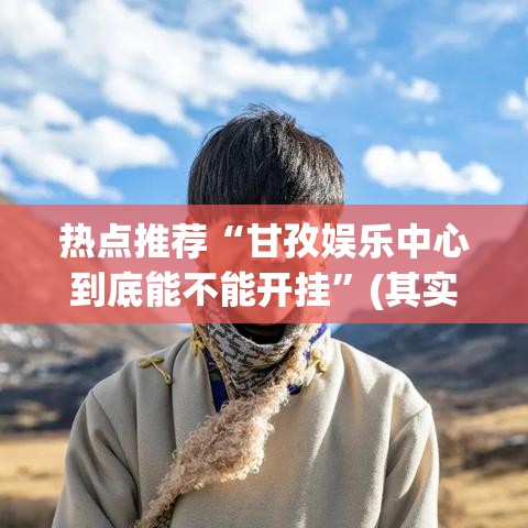 热点推荐“甘孜娱乐中心到底能不能开挂”(其实有挂)