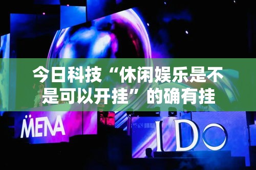 今日科技“休闲娱乐是不是可以开挂”的确有挂