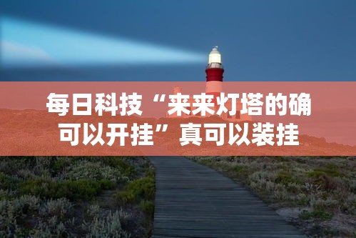 每日科技“来来灯塔的确可以开挂”真可以装挂