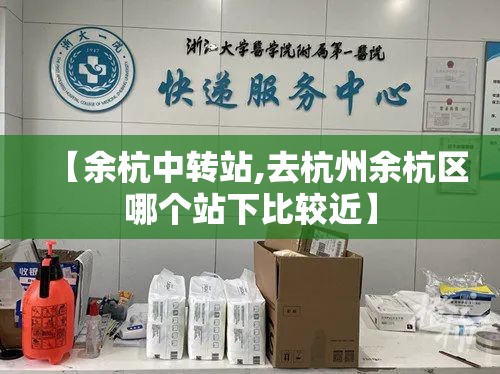 【余杭中转站,去杭州余杭区哪个站下比较近】