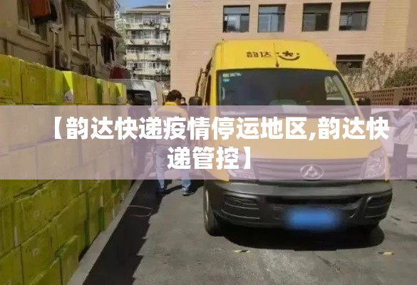 【韵达快递疫情停运地区,韵达快递管控】 【韵达快递疫情停运地区,韵达快递管控】