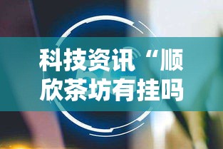科技资讯“顺欣茶坊有挂吗专用神器”真的有挂