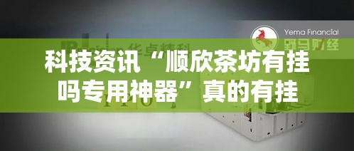 科技资讯“顺欣茶坊有挂吗专用神器”真的有挂